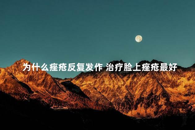 为什么痤疮反复发作 治疗脸上痤疮最好的办法